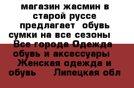 магазин жасмин в старой руссе предлагает  обувь сумки на все сезоны  - Все города Одежда, обувь и аксессуары » Женская одежда и обувь   . Липецкая обл.